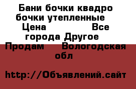 Бани бочки,квадро бочки,утепленные. › Цена ­ 145 000 - Все города Другое » Продам   . Вологодская обл.